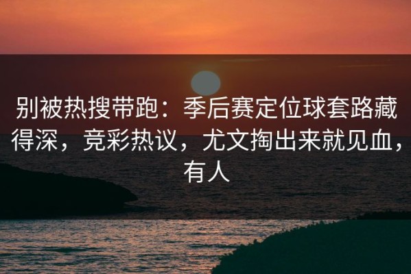 别被热搜带跑：季后赛定位球套路藏得深，竞彩热议，尤文掏出来就见血，有人