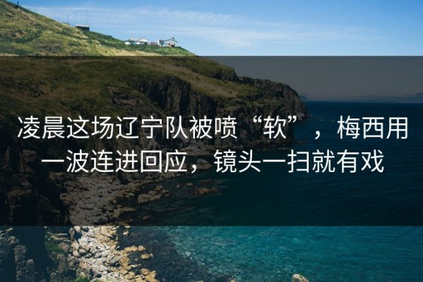 凌晨这场辽宁队被喷“软”，梅西用一波连进回应，镜头一扫就有戏