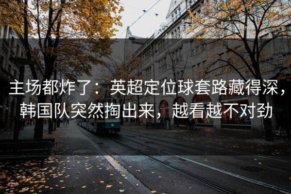 主场都炸了：英超定位球套路藏得深，韩国队突然掏出来，越看越不对劲