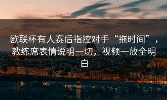 欧联杯有人赛后指控对手“拖时间”，教练席表情说明一切，视频一放全明白