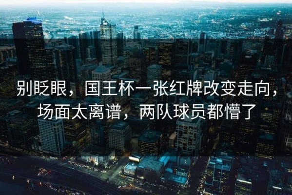 别眨眼，国王杯一张红牌改变走向，场面太离谱，两队球员都懵了