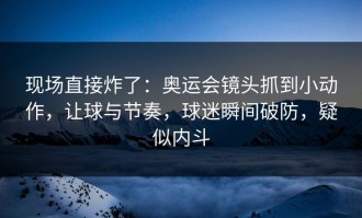 现场直接炸了：奥运会镜头抓到小动作，让球与节奏，球迷瞬间破防，疑似内斗