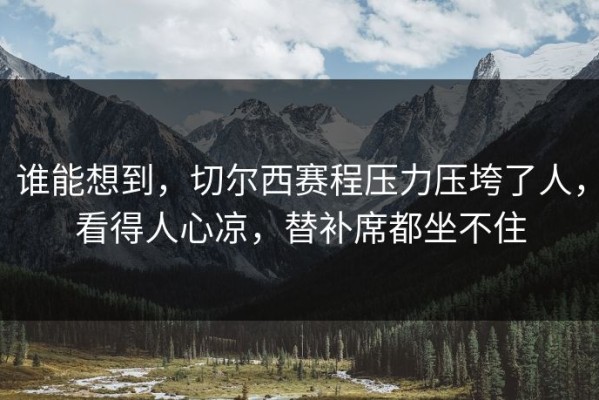 谁能想到，切尔西赛程压力压垮了人，看得人心凉，替补席都坐不住