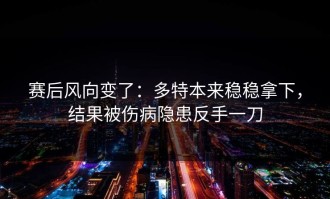 赛后风向变了：多特本来稳稳拿下，结果被伤病隐患反手一刀