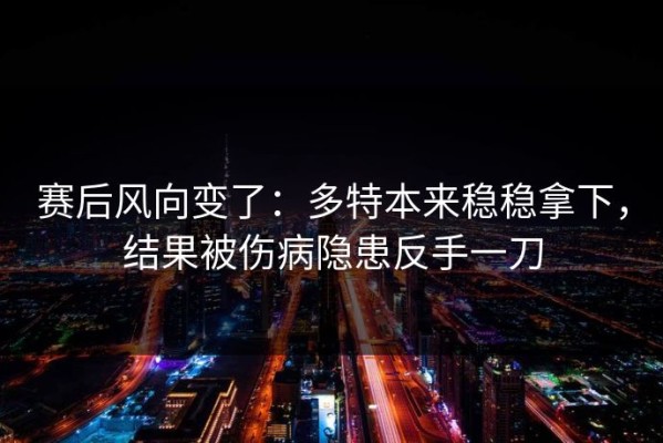 赛后风向变了：多特本来稳稳拿下，结果被伤病隐患反手一刀