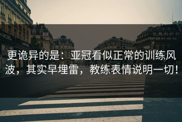 更诡异的是：亚冠看似正常的训练风波，其实早埋雷，教练表情说明一切！