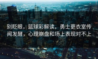 别眨眼，篮球彩解读，勇士更衣室传闻发酵，心理崩盘和场上表现对不上