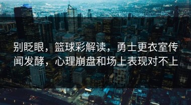 别眨眼，篮球彩解读，勇士更衣室传闻发酵，心理崩盘和场上表现对不上