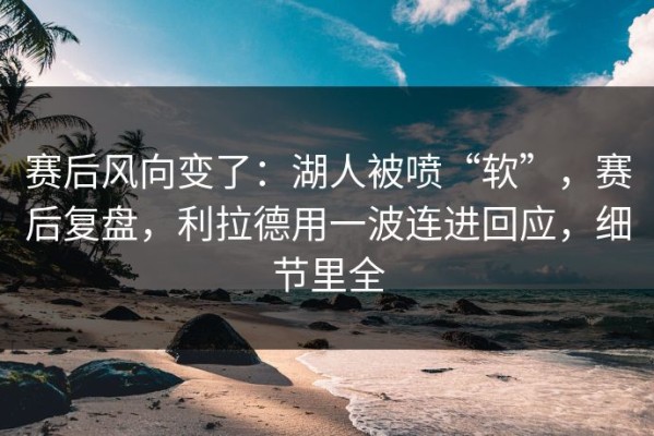 赛后风向变了：湖人被喷“软”，赛后复盘，利拉德用一波连进回应，细节里全