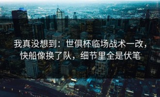 我真没想到：世俱杯临场战术一改，快船像换了队，细节里全是伏笔