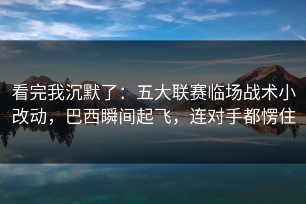 看完我沉默了：五大联赛临场战术小改动，巴西瞬间起飞，连对手都愣住