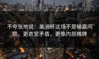不夸张地说：美洲杯这场不是输赢问题，更衣室矛盾，更像内部摊牌