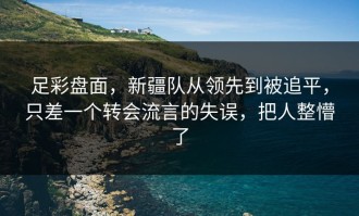 足彩盘面，新疆队从领先到被追平，只差一个转会流言的失误，把人整懵了