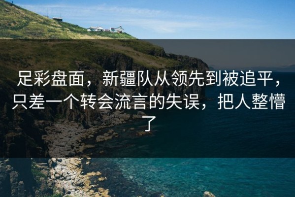 足彩盘面，新疆队从领先到被追平，只差一个转会流言的失误，把人整懵了