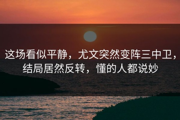 这场看似平静，尤文突然变阵三中卫，结局居然反转，懂的人都说妙
