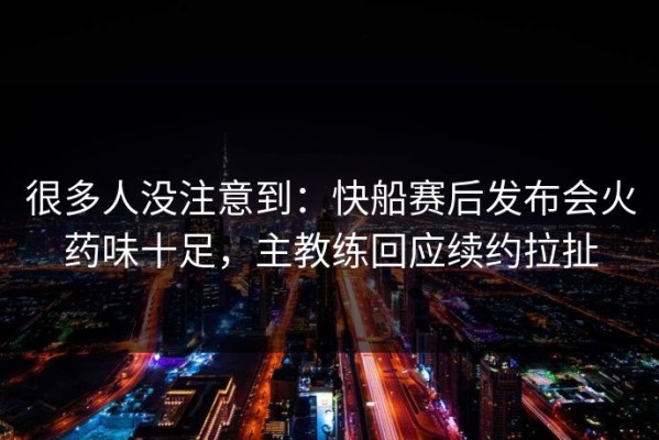 很多人没注意到：快船赛后发布会火药味十足，主教练回应续约拉扯