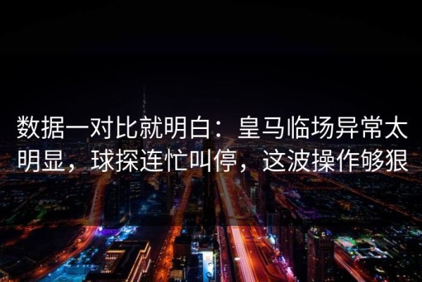 数据一对比就明白：皇马临场异常太明显，球探连忙叫停，这波操作够狠