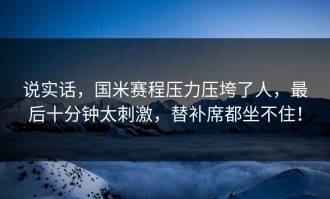 说实话，国米赛程压力压垮了人，最后十分钟太刺激，替补席都坐不住！