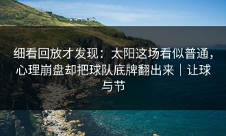 细看回放才发现：太阳这场看似普通，心理崩盘却把球队底牌翻出来｜让球与节