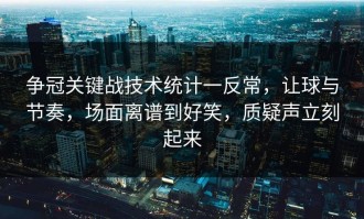 争冠关键战技术统计一反常，让球与节奏，场面离谱到好笑，质疑声立刻起来