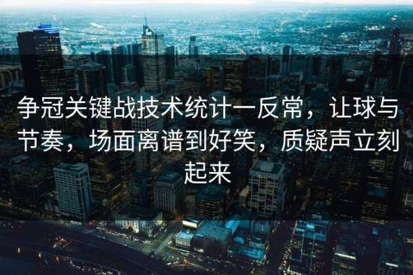 争冠关键战技术统计一反常，让球与节奏，场面离谱到好笑，质疑声立刻起来