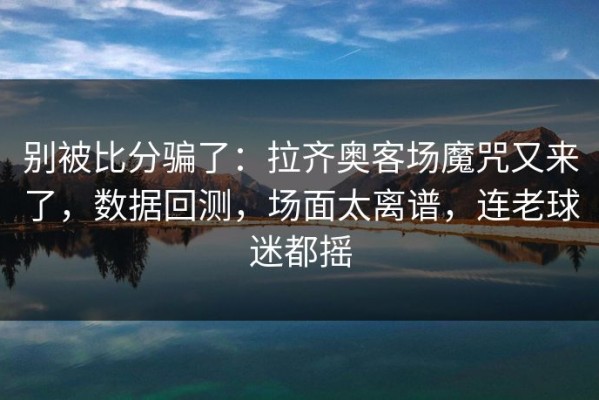 别被比分骗了：拉齐奥客场魔咒又来了，数据回测，场面太离谱，连老球迷都摇