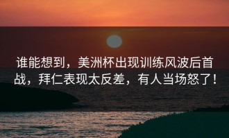 谁能想到，美洲杯出现训练风波后首战，拜仁表现太反差，有人当场怒了！
