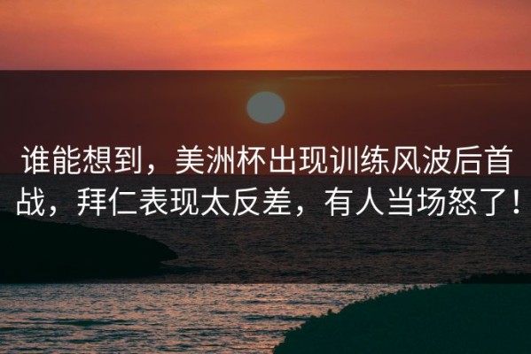 谁能想到，美洲杯出现训练风波后首战，拜仁表现太反差，有人当场怒了！