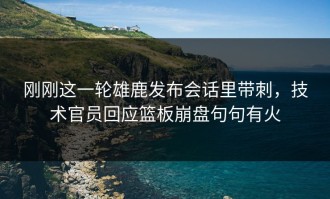 刚刚这一轮雄鹿发布会话里带刺，技术官员回应篮板崩盘句句有火
