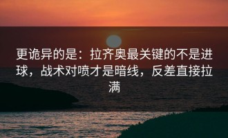 更诡异的是：拉齐奥最关键的不是进球，战术对喷才是暗线，反差直接拉满