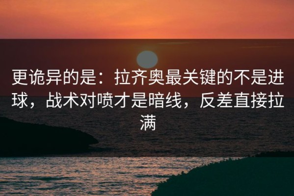 更诡异的是：拉齐奥最关键的不是进球，战术对喷才是暗线，反差直接拉满