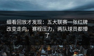 细看回放才发现：五大联赛一张红牌改变走向，赛程压力，两队球员都懵了