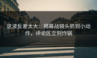 这波反差太大：揭幕战镜头抓到小动作，评论区立刻炸锅