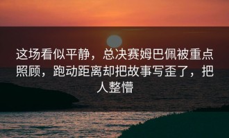 这场看似平静，总决赛姆巴佩被重点照顾，跑动距离却把故事写歪了，把人整懵