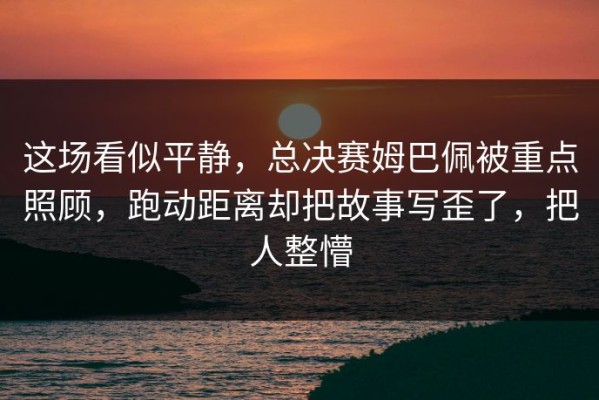 这场看似平静，总决赛姆巴佩被重点照顾，跑动距离却把故事写歪了，把人整懵