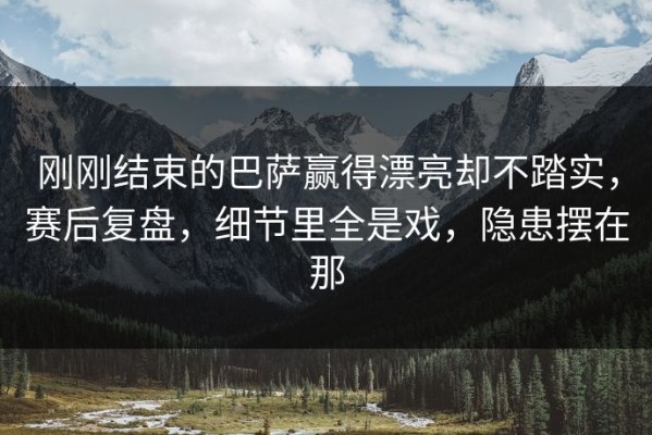刚刚结束的巴萨赢得漂亮却不踏实，赛后复盘，细节里全是戏，隐患摆在那