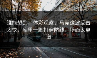 谁能想到，体彩观察，马竞这波反击太快，库里一脚打穿防线，场面太离谱