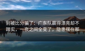 别被比分骗了：广东队赢得漂亮却不踏实，一夜之间全变了，隐患摆在那
