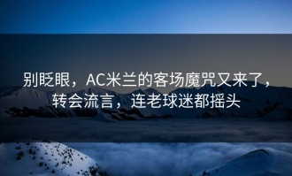 别眨眼，AC米兰的客场魔咒又来了，转会流言，连老球迷都摇头