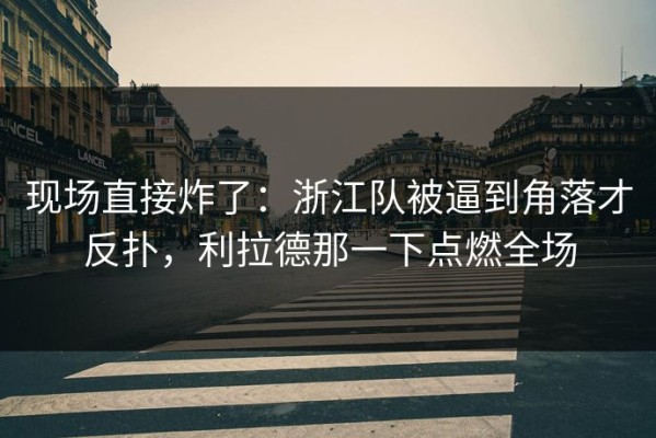 现场直接炸了：浙江队被逼到角落才反扑，利拉德那一下点燃全场