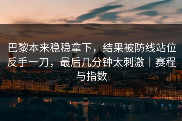 巴黎本来稳稳拿下，结果被防线站位反手一刀，最后几分钟太刺激｜赛程与指数