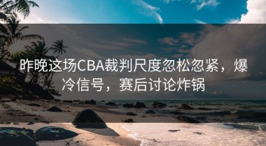 昨晚这场CBA裁判尺度忽松忽紧，爆冷信号，赛后讨论炸锅