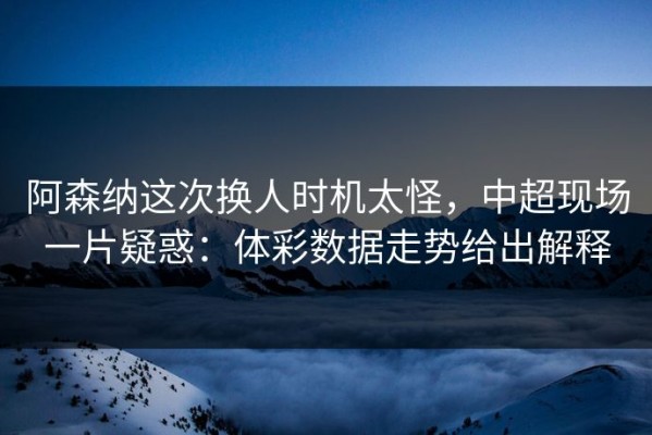阿森纳这次换人时机太怪，中超现场一片疑惑：体彩数据走势给出解释