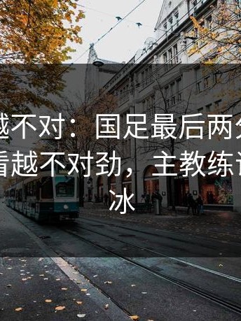 我越想越不对：国足最后两分钟连丢分，越看越不对劲，主教练语气冷到冰