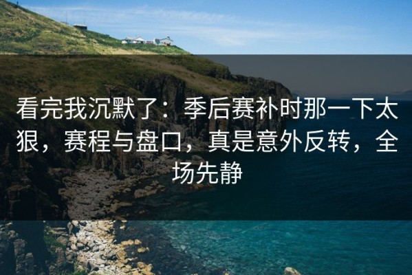 看完我沉默了：季后赛补时那一下太狠，赛程与盘口，真是意外反转，全场先静
