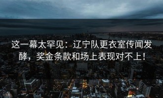 这一幕太罕见：辽宁队更衣室传闻发酵，奖金条款和场上表现对不上！