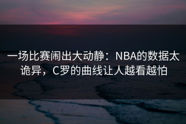 一场比赛闹出大动静：NBA的数据太诡异，C罗的曲线让人越看越怕