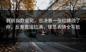 赛前指数变化，总决赛一张红牌改了命，反差直接拉满，球员表情全写脸上