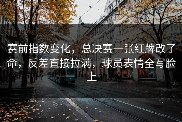 赛前指数变化，总决赛一张红牌改了命，反差直接拉满，球员表情全写脸上