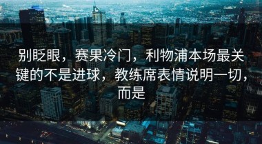 别眨眼，赛果冷门，利物浦本场最关键的不是进球，教练席表情说明一切，而是